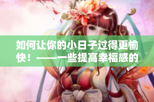 如何让你的小日子过得更愉快！——一些提高幸福感的小贴士