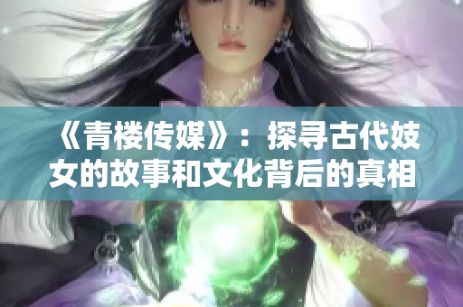 《青楼传媒》：探寻古代妓女的故事和文化背后的真相