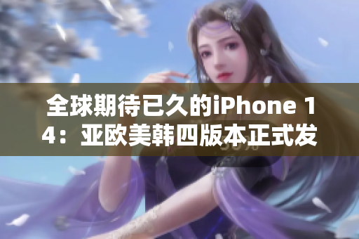 全球期待已久的iPhone 14：亚欧美韩四版本正式发布