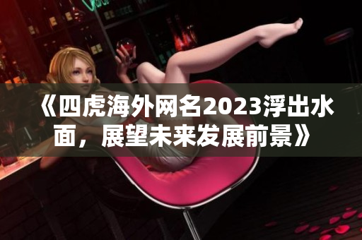 《四虎海外网名2023浮出水面，展望未来发展前景》
