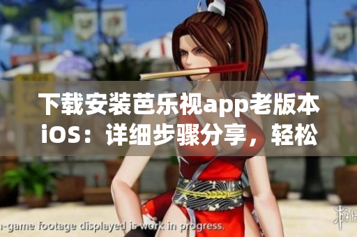 下载安装芭乐视app老版本iOS：详细步骤分享，轻松实现。