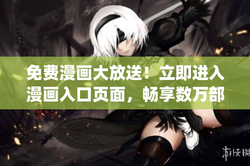 免费漫画大放送！立即进入漫画入口页面，畅享数万部经典漫画(1)