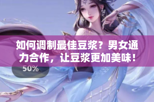 如何调制最佳豆浆？男女通力合作，让豆浆更加美味！