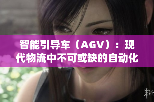 智能引导车（AGV）：现代物流中不可或缺的自动化运输利器(1)