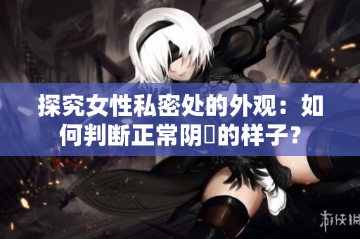 探究女性私密处的外观：如何判断正常阴脣的样子？