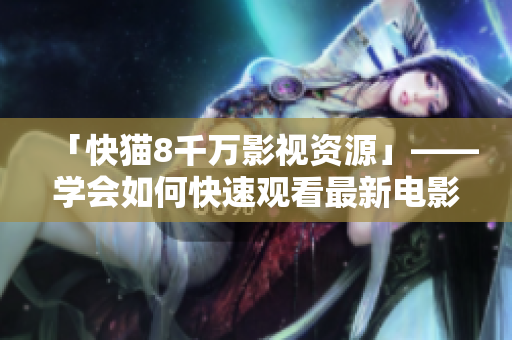 「快猫8千万影视资源」——学会如何快速观看最新电影、电视剧和动漫