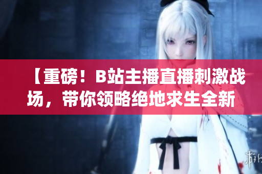 【重磅！B站主播直播刺激战场，带你领略绝地求生全新视角】(1)