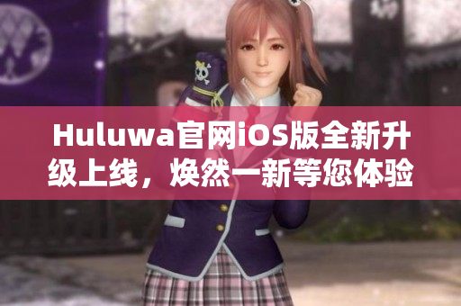 Huluwa官网iOS版全新升级上线，焕然一新等您体验
