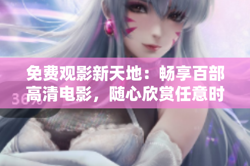 免费观影新天地：畅享百部高清电影，随心欣赏任意时刻