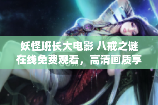 妖怪班长大电影 八戒之谜在线免费观看，高清画质享受大片盛宴(1)