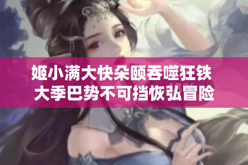 姬小满大快朵颐吞噬狂铁 大季巴势不可挡恢弘冒险