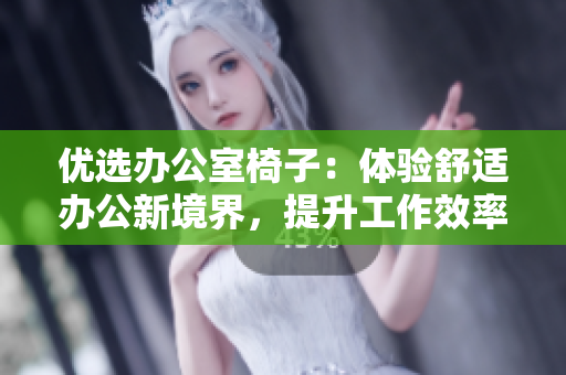 优选办公室椅子：体验舒适办公新境界，提升工作效率的不二之选