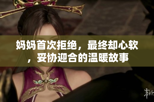 妈妈首次拒绝，最终却心软，妥协迎合的温暖故事