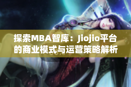 探索MBA智库：Jiojio平台的商业模式与运营策略解析