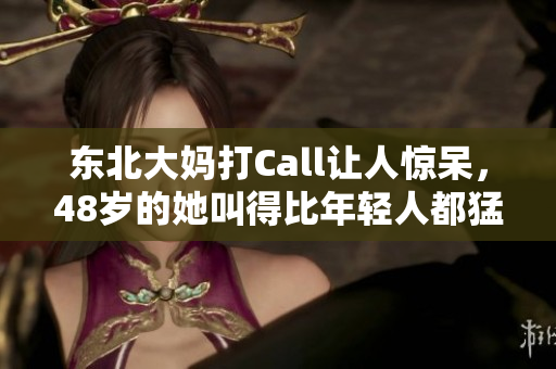 东北大妈打Call让人惊呆，48岁的她叫得比年轻人都猛！
