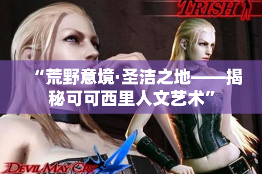 “荒野意境·圣洁之地——揭秘可可西里人文艺术”