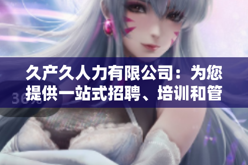 久产久人力有限公司：为您提供一站式招聘、培训和管理服务
