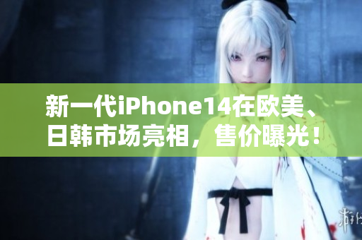 新一代iPhone14在欧美、日韩市场亮相，售价曝光！