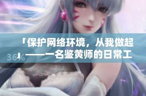「保护网络环境，从我做起」——一名鉴黄师的日常工作和心路历程