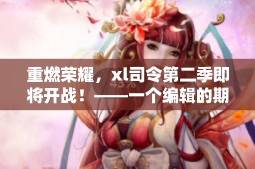 重燃荣耀，xl司令第二季即将开战！——一个编辑的期待