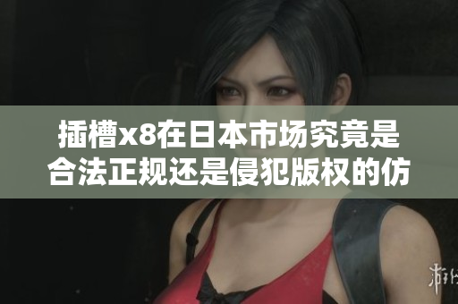 插槽x8在日本市场究竟是合法正规还是侵犯版权的仿品？