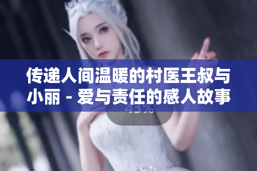 传递人间温暖的村医王叔与小丽 - 爱与责任的感人故事