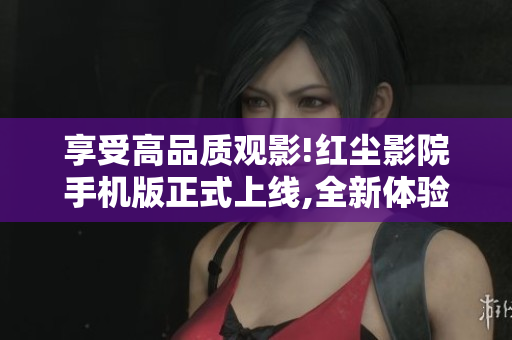 享受高品质观影!红尘影院手机版正式上线,全新体验值得期待!