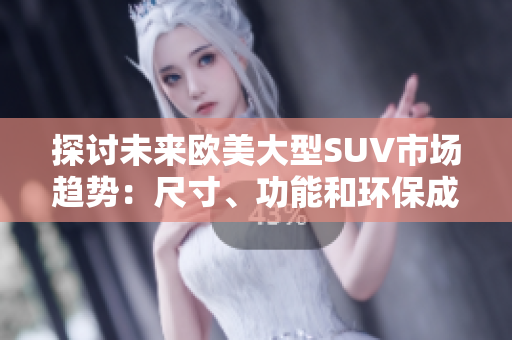 探讨未来欧美大型SUV市场趋势：尺寸、功能和环保成为主流