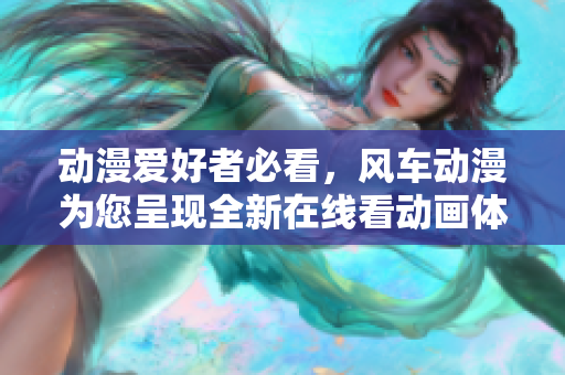 动漫爱好者必看，风车动漫为您呈现全新在线看动画体验！
