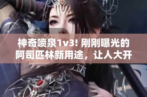 神奇喷泉1v3! 刚刚曝光的阿司匹林新用途，让人大开眼界