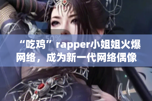 “吃鸡”rapper小姐姐火爆网络，成为新一代网络偶像