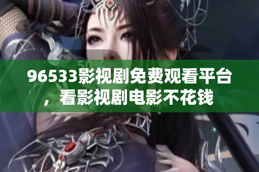 96533影视剧免费观看平台，看影视剧电影不花钱 