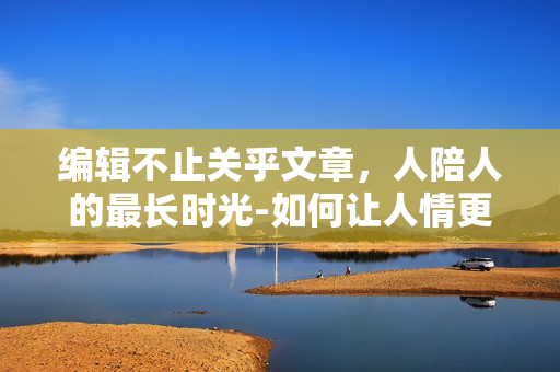 编辑不止关乎文章，人陪人的最长时光-如何让人情更温暖？