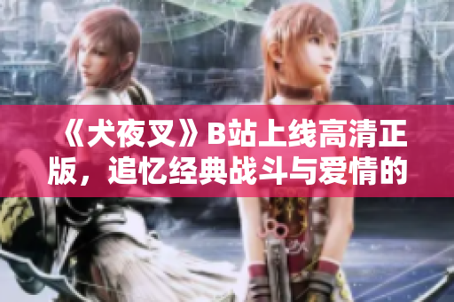 《犬夜叉》B站上线高清正版，追忆经典战斗与爱情的日本动漫经典！