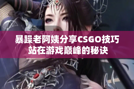暴躁老阿姨分享CSGO技巧 站在游戏巅峰的秘诀