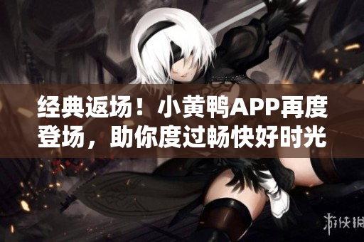 经典返场！小黄鸭APP再度登场，助你度过畅快好时光