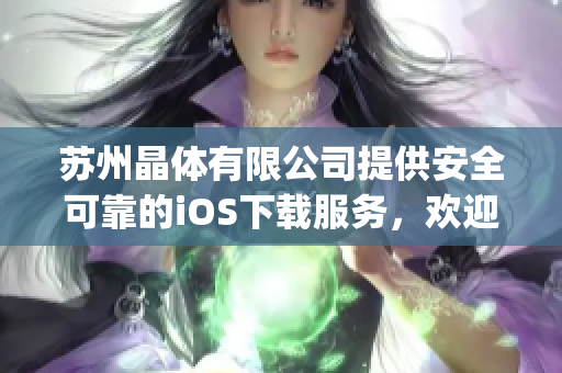 苏州晶体有限公司提供安全可靠的iOS下载服务，欢迎体验新版应用程序(1)