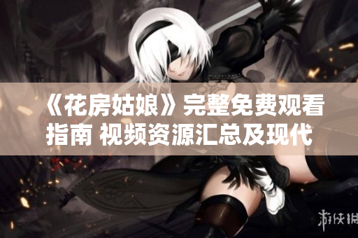 《花房姑娘》完整免费观看指南 视频资源汇总及现代魅力全解析