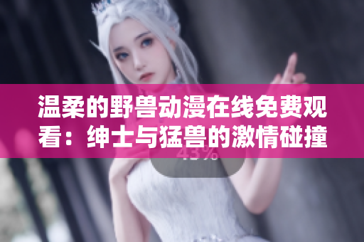 温柔的野兽动漫在线免费观看：绅士与猛兽的激情碰撞
