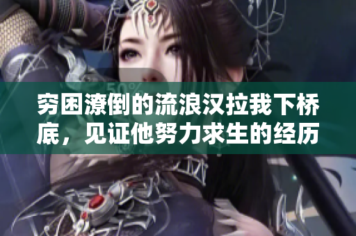 穷困潦倒的流浪汉拉我下桥底，见证他努力求生的经历