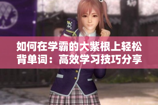 如何在学霸的大紫根上轻松背单词：高效学习技巧分享