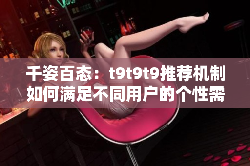 千姿百态：t9t9t9推荐机制如何满足不同用户的个性需求？