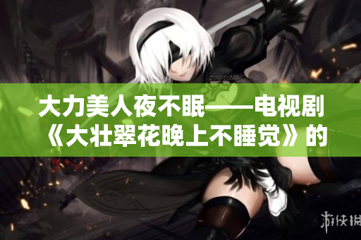 大力美人夜不眠——电视剧《大壮翠花晚上不睡觉》的全新故事