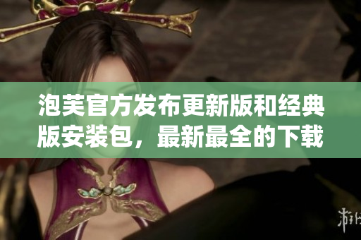 泡芙官方发布更新版和经典版安装包，最新最全的下载地址一网打尽(1)