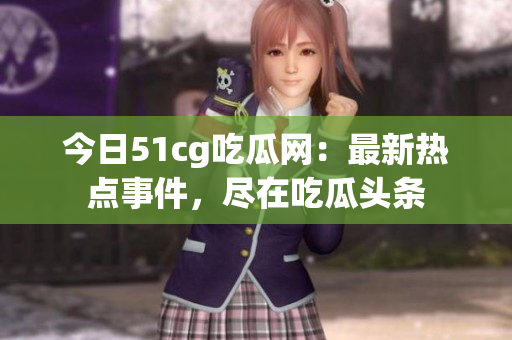 今日51cg吃瓜网：最新热点事件，尽在吃瓜头条