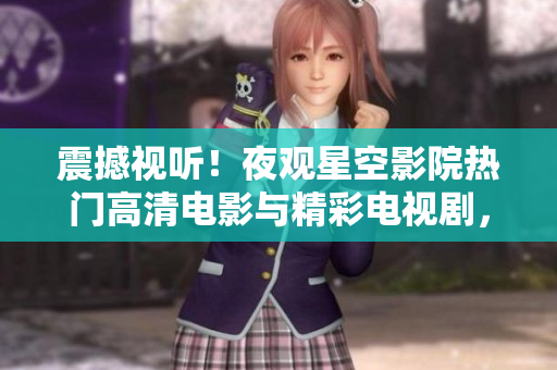 震撼视听！夜观星空影院热门高清电影与精彩电视剧，绝不可错过！