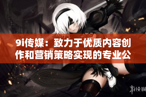 9i传媒：致力于优质内容创作和营销策略实现的专业公司