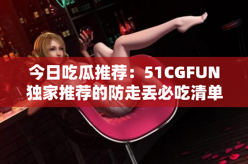 今日吃瓜推荐：51CGFUN独家推荐的防走丢必吃清单