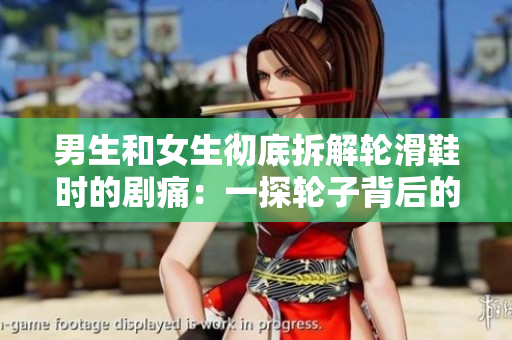 男生和女生彻底拆解轮滑鞋时的剧痛：一探轮子背后的奥秘