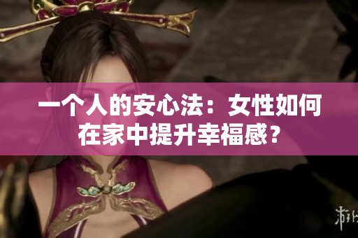 一个人的安心法：女性如何在家中提升幸福感？